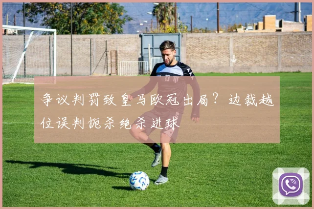 争议判罚致皇马欧冠出局？边裁越位误判扼杀绝杀进球