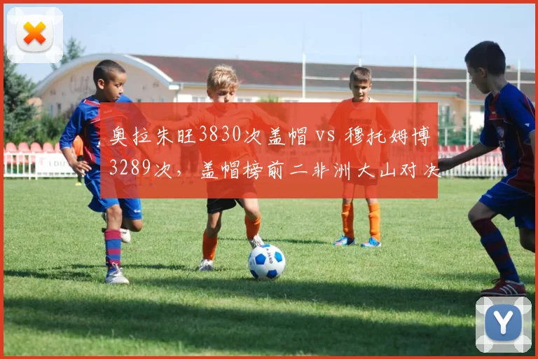 奥拉朱旺3830次盖帽 vs 穆托姆博3289次，盖帽榜前二非洲大山对决历史