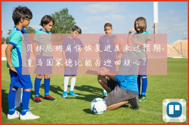 贝林厄姆肩伤恢复进度未达预期，皇马国家德比能否迎回核心？