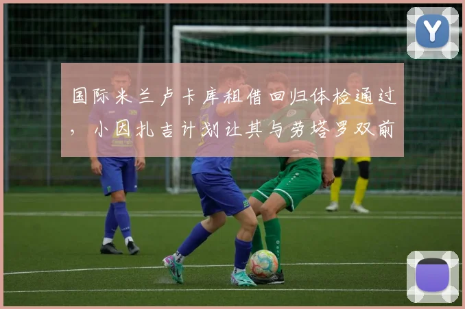 国际米兰卢卡库租借回归体检通过，小因扎吉计划让其与劳塔罗双前锋
